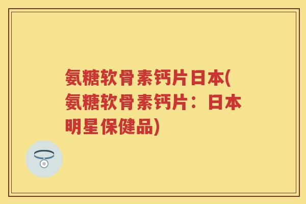 氨糖软骨素钙片日本(氨糖软骨素钙片：日本明星保健品)