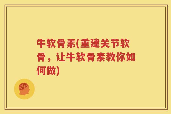 牛软骨素(重建关节软骨,让牛软骨素教你如何做) 牛软骨素(重建关节软骨,让牛软骨素教你如何做)