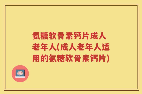 氨糖软骨素钙片成人 老年人(成人老年人适用的氨糖软骨素钙片) 氨糖软骨素钙片成人 老年人(成人老年人适用的氨糖软骨素钙片)