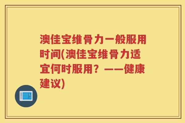 澳佳宝维骨力一般服用时间(澳佳宝维骨力适宜何时服用?——健康建议) 澳佳宝维骨力一般服用时间(澳佳宝维骨力适宜何时服用?——健康建议)