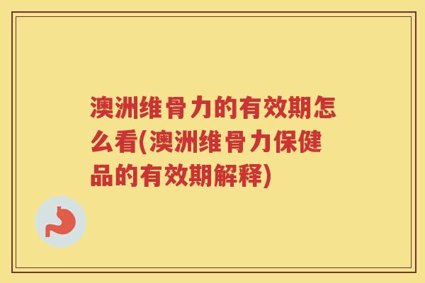 澳洲维骨力的有效期怎么看(澳洲维骨力保健品的有效期解释) 澳洲维骨力的有效期怎么看(澳洲维骨力保健品的有效期解释)