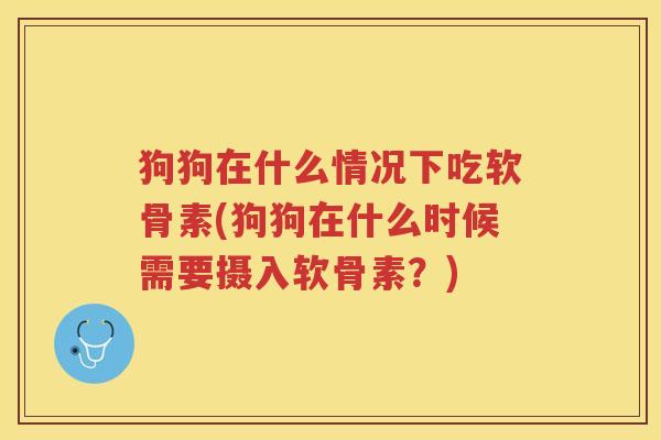 狗狗在什么情况下吃软骨素(狗狗在什么时候需要摄入软骨素？)
