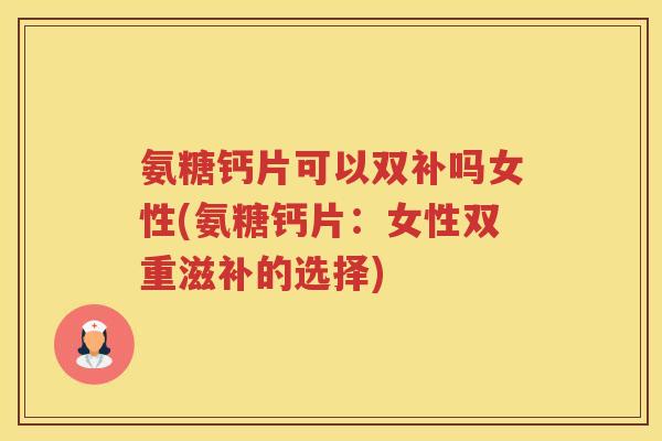 氨糖钙片可以双补吗女性(氨糖钙片:女性双重滋补的选择) 氨糖钙片可以双补吗女性(氨糖钙片:女性双重滋补的选择)
