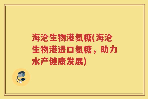 海沧生物港氨糖(海沧生物港进口氨糖，助力水产健康发展)