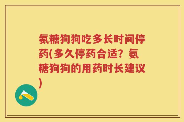 氨糖狗狗吃多长时间停药(多久停药合适?氨糖狗狗的用药时长建议) 氨糖狗狗吃多长时间停药(多久停药合适?氨糖狗狗的用药时长建议)