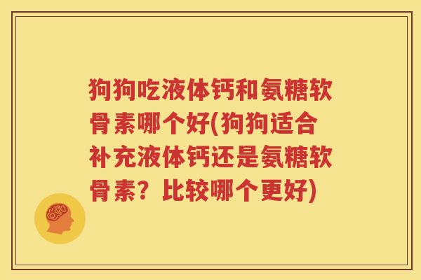 狗狗吃液体钙和氨糖软骨素哪个好(狗狗适合补充液体钙还是氨糖软骨素?比较哪个更好) 狗狗吃液体钙和氨糖软骨素哪个好(狗狗适合补充液体钙还是氨糖软骨素?比较哪个更好)