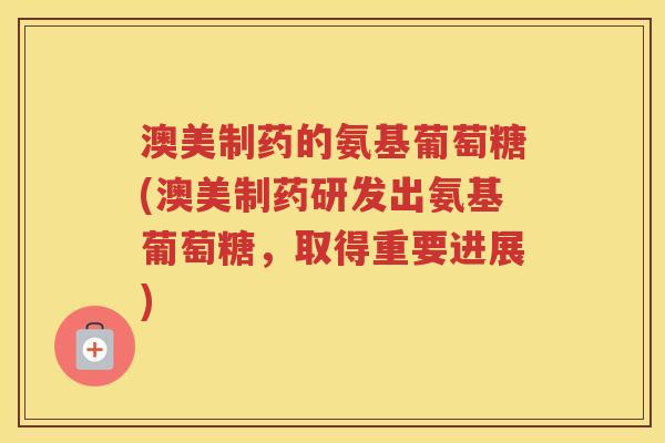 澳美制药的氨基葡萄糖(澳美制药研发出氨基葡萄糖，取得重要进展)