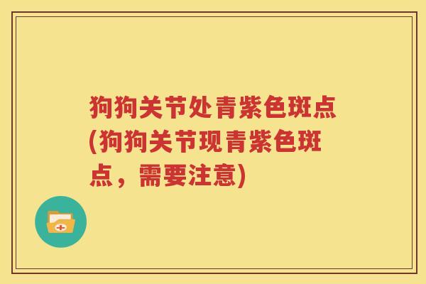 狗狗关节处青紫色斑点(狗狗关节现青紫色斑点,需要注意) 狗狗关节处青紫色斑点(狗狗关节现青紫色斑点,需要注意)