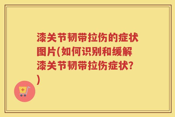 漆关节韧带拉伤的症状图片(如何识别和缓解漆关节韧带拉伤症状?) 漆关节韧带拉伤的症状图片(如何识别和缓解漆关节韧带拉伤症状?)