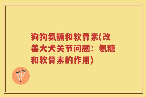 狗狗氨糖和软骨素(改善大犬关节问题:氨糖和软骨素的作用) 狗狗氨糖和软骨素(改善大犬关节问题:氨糖和软骨素的作用)