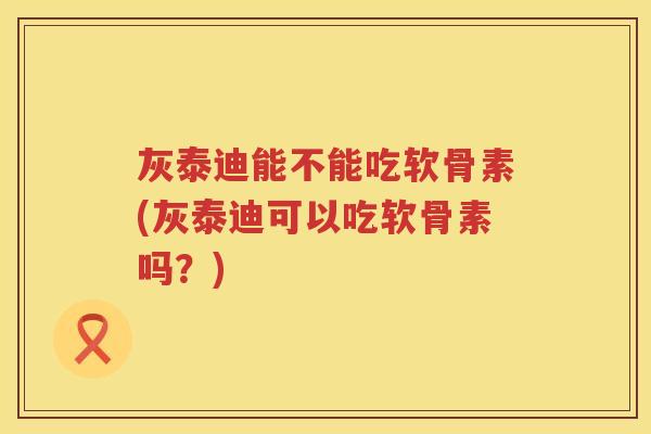 灰泰迪能不能吃软骨素(灰泰迪可以吃软骨素吗?) 灰泰迪能不能吃软骨素(灰泰迪可以吃软骨素吗?)