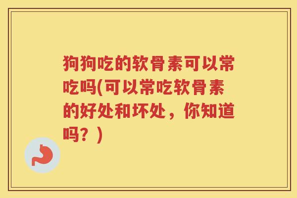 狗狗吃的软骨素可以常吃吗(可以常吃软骨素的好处和坏处,你知道吗?) 狗狗吃的软骨素可以常吃吗(可以常吃软骨素的好处和坏处,你知道吗?)