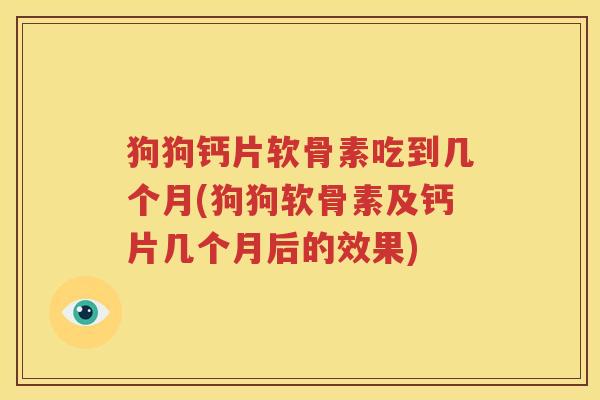 狗狗钙片软骨素吃到几个月(狗狗软骨素及钙片几个月后的效果)