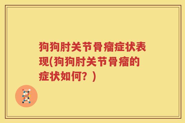 狗狗肘关节骨瘤症状表现(狗狗肘关节骨瘤的症状如何?) 狗狗肘关节骨瘤症状表现(狗狗肘关节骨瘤的症状如何?)