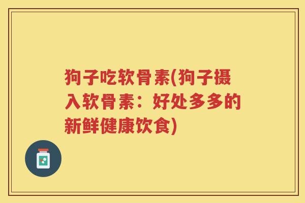 狗子吃软骨素(狗子摄入软骨素：好处多多的新鲜健康饮食)