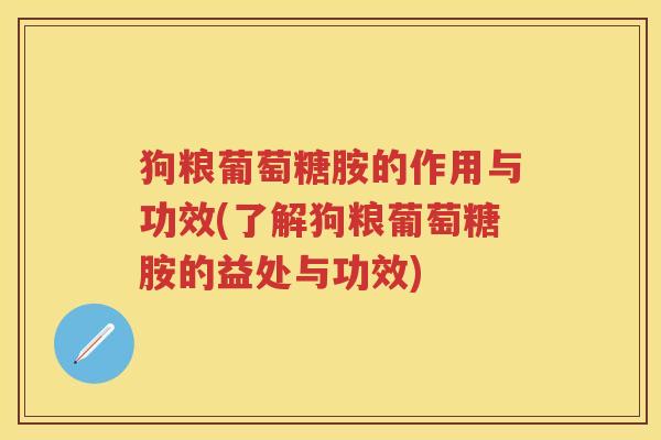 狗粮葡萄糖胺的作用与功效(了解狗粮葡萄糖胺的益处与功效) 狗粮葡萄糖胺的作用与功效(了解狗粮葡萄糖胺的益处与功效)