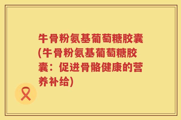牛骨粉氨基葡萄糖胶囊(牛骨粉氨基葡萄糖胶囊：促进骨骼健康的营养补给)