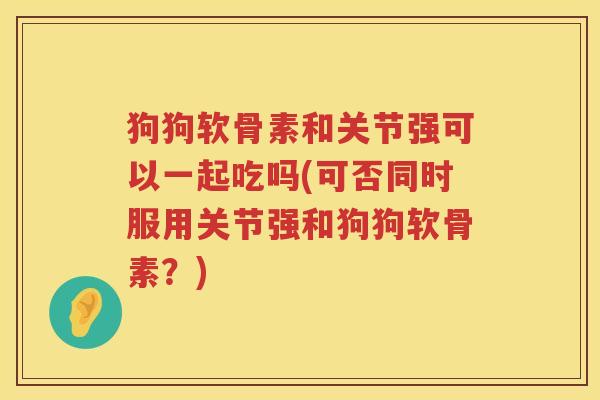 狗狗软骨素和关节强可以一起吃吗(可否同时服用关节强和狗狗软骨素?) 狗狗软骨素和关节强可以一起吃吗(可否同时服用关节强和狗狗软骨素?)