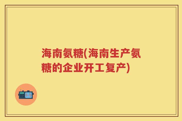 海南氨糖(海南生产氨糖的企业开工复产)