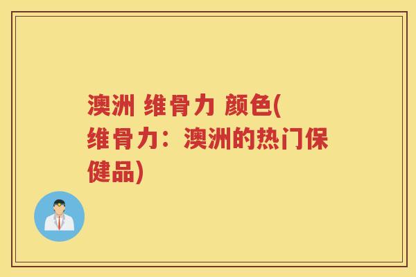 澳洲 维骨力 颜色(维骨力：澳洲的热门保健品)