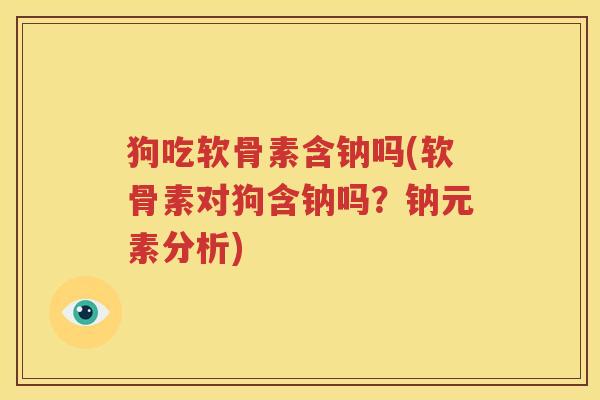 狗吃软骨素含钠吗(软骨素对狗含钠吗?钠元素分析) 狗吃软骨素含钠吗(软骨素对狗含钠吗?钠元素分析)