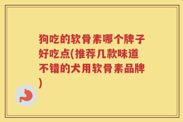 狗吃的软骨素哪个牌子好吃点(推荐几款味道不错的犬用软骨素品牌) 狗吃的软骨素哪个牌子好吃点(推荐几款味道不错的犬用软骨素品牌)