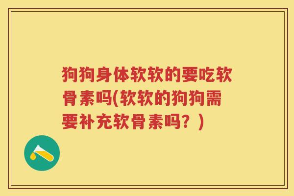 狗狗身体软软的要吃软骨素吗(软软的狗狗需要补充软骨素吗?) 狗狗身体软软的要吃软骨素吗(软软的狗狗需要补充软骨素吗?)