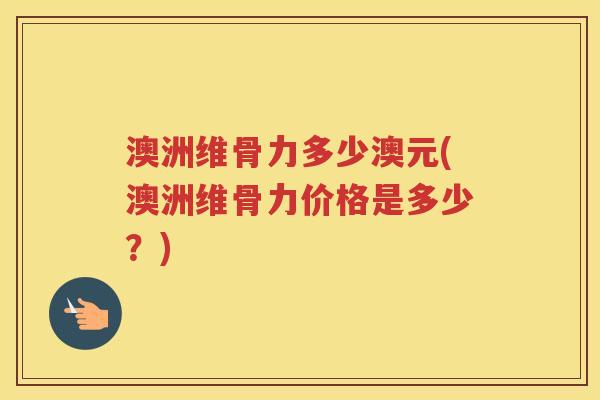 澳洲维骨力多少澳元(澳洲维骨力价格是多少?) 澳洲维骨力多少澳元(澳洲维骨力价格是多少?)