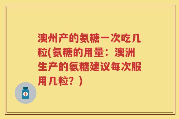 澳州产的氨糖一次吃几粒(氨糖的用量：澳洲生产的氨糖建议每次服用几粒？)