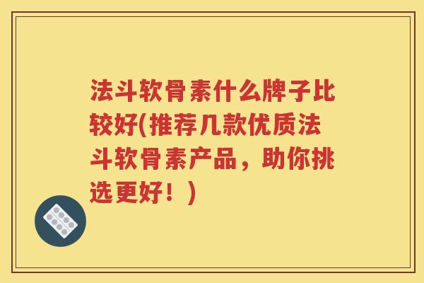 法斗软骨素什么牌子比较好(推荐几款优质法斗软骨素产品，助你挑选更好！)