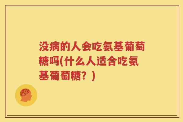 没的人会吃氨基葡萄糖吗(什么人适合吃氨基葡萄糖？)