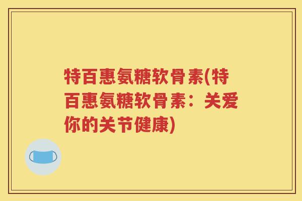 特百惠氨糖软骨素(特百惠氨糖软骨素:关爱你的关节健康) 特百惠氨糖软骨素(特百惠氨糖软骨素:关爱你的关节健康)