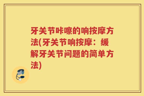 牙关节咔嚓的响按摩方法(牙关节响按摩：缓解牙关节问题的简单方法)