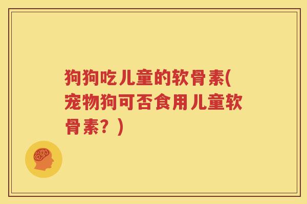 狗狗吃儿童的软骨素(宠物狗可否食用儿童软骨素？)