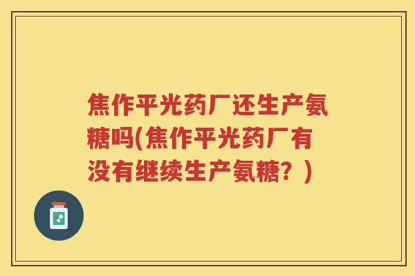 焦作平光药厂还生产氨糖吗(焦作平光药厂有没有继续生产氨糖？)