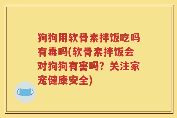 狗狗用软骨素拌饭吃吗有毒吗(软骨素拌饭会对狗狗有害吗？关注家宠健康安全)
