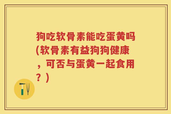 狗吃软骨素能吃蛋黄吗(软骨素有益狗狗健康,可否与蛋黄一起食用?) 狗吃软骨素能吃蛋黄吗(软骨素有益狗狗健康,可否与蛋黄一起食用?)