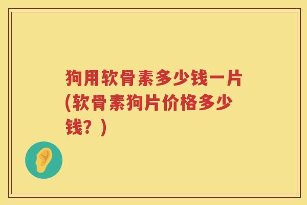 狗用软骨素多少钱一片(软骨素狗片价格多少钱?) 狗用软骨素多少钱一片(软骨素狗片价格多少钱?)