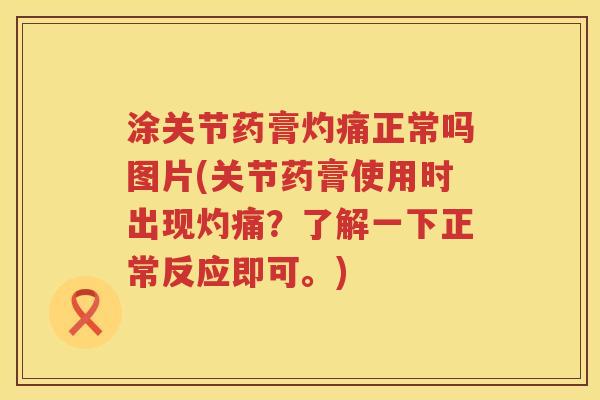 涂关节药膏灼痛正常吗图片(关节药膏使用时出现灼痛?了解一下正常反应即可。) 涂关节药膏灼痛正常吗图片(关节药膏使用时出现灼痛?了解一下正常反应即可。)