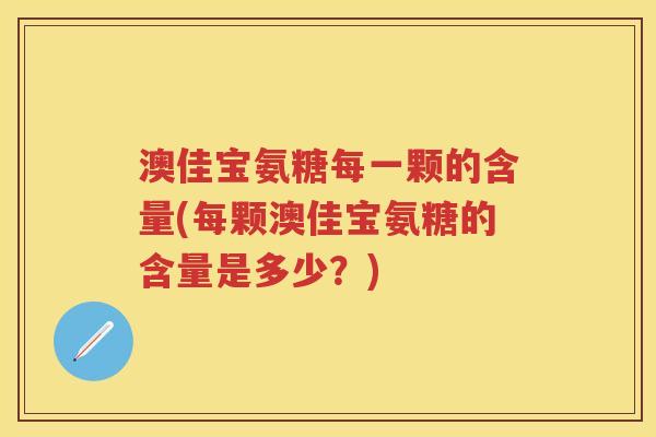 澳佳宝氨糖每一颗的含量(每颗澳佳宝氨糖的含量是多少?) 澳佳宝氨糖每一颗的含量(每颗澳佳宝氨糖的含量是多少?)