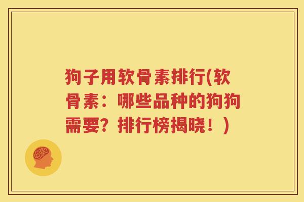狗子用软骨素排行(软骨素:哪些品种的狗狗需要?排行榜揭晓!) 狗子用软骨素排行(软骨素:哪些品种的狗狗需要?排行榜揭晓!)