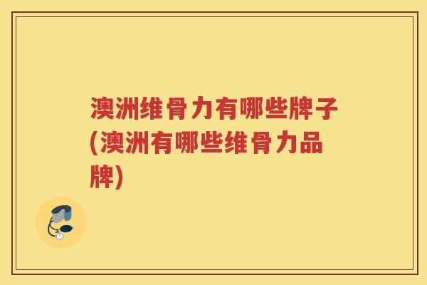 澳洲维骨力有哪些牌子(澳洲有哪些维骨力品牌) 澳洲维骨力有哪些牌子(澳洲有哪些维骨力品牌)