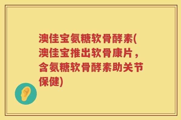 澳佳宝氨糖软骨酵素(澳佳宝推出软骨康片,含氨糖软骨酵素助关节保健) 澳佳宝氨糖软骨酵素(澳佳宝推出软骨康片,含氨糖软骨酵素助关节保健)