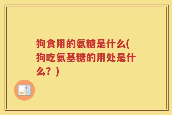 狗食用的氨糖是什么(狗吃氨基糖的用处是什么？)