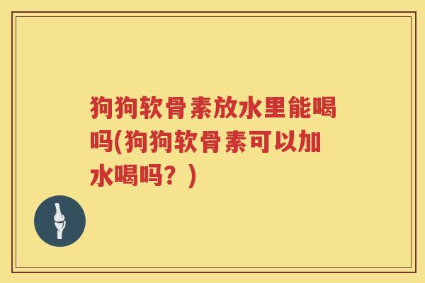 狗狗软骨素放水里能喝吗(狗狗软骨素可以加水喝吗?) 狗狗软骨素放水里能喝吗(狗狗软骨素可以加水喝吗?)