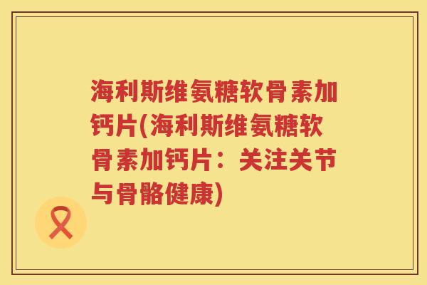 海利斯维氨糖软骨素加钙片(海利斯维氨糖软骨素加钙片:关注关节与骨骼健康) 海利斯维氨糖软骨素加钙片(海利斯维氨糖软骨素加钙片:关注关节与骨骼健康)