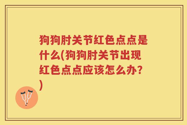 狗狗肘关节红色点点是什么(狗狗肘关节出现红色点点应该怎么办?) 狗狗肘关节红色点点是什么(狗狗肘关节出现红色点点应该怎么办?)