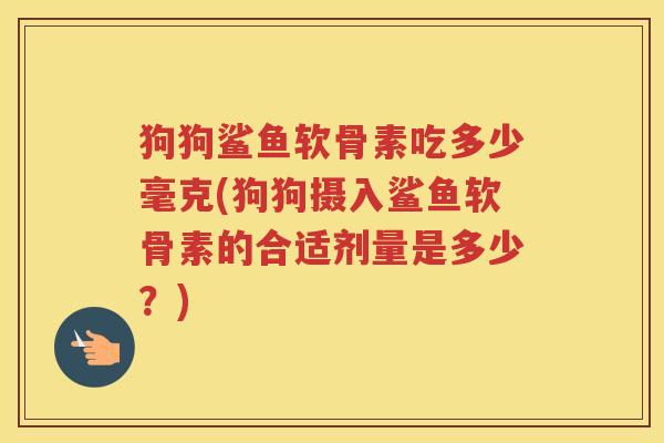 狗狗鲨鱼软骨素吃多少毫克(狗狗摄入鲨鱼软骨素的合适剂量是多少?) 狗狗鲨鱼软骨素吃多少毫克(狗狗摄入鲨鱼软骨素的合适剂量是多少?)