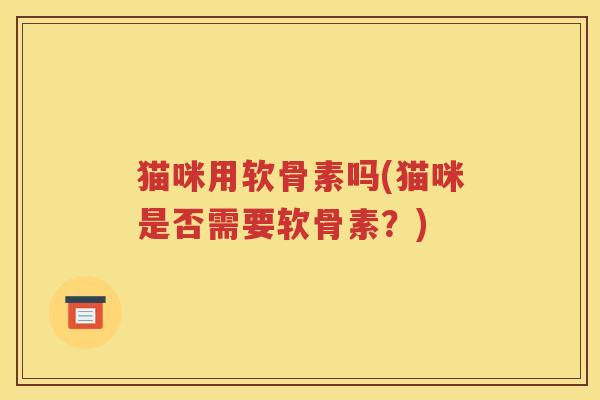 猫咪用软骨素吗(猫咪是否需要软骨素?) 猫咪用软骨素吗(猫咪是否需要软骨素?)