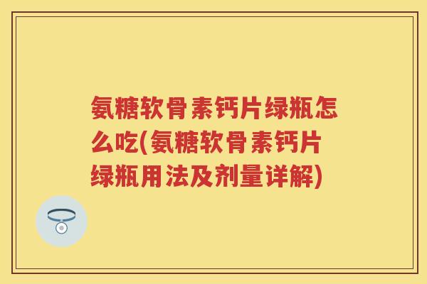 氨糖软骨素钙片绿瓶怎么吃(氨糖软骨素钙片绿瓶用法及剂量详解) 氨糖软骨素钙片绿瓶怎么吃(氨糖软骨素钙片绿瓶用法及剂量详解)
